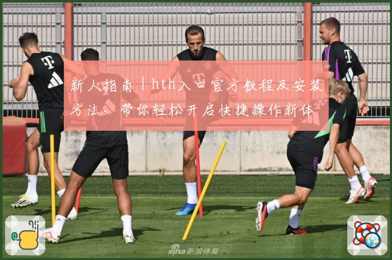 新人指南|hth入口官方教程及安装方法,带你轻松开启快捷操作新体验