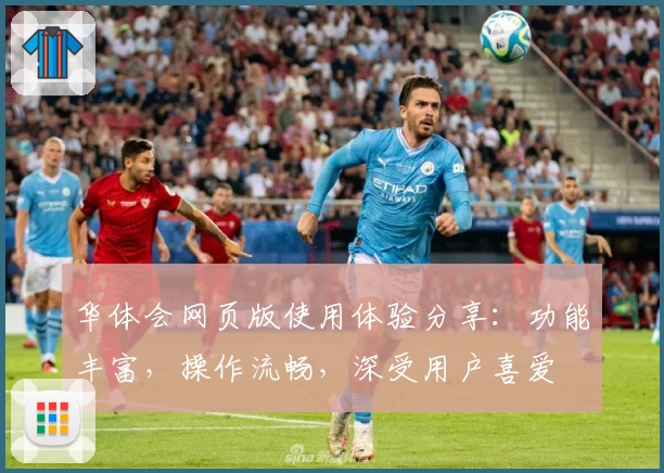华体会网页版使用体验分享：功能丰富，操作流畅，深受用户喜爱