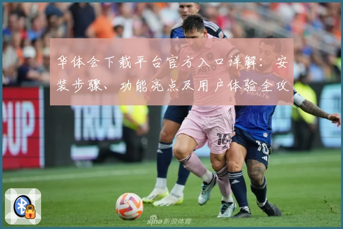 华体会下载平台官方入口详解：安装步骤、功能亮点及用户体验全攻略