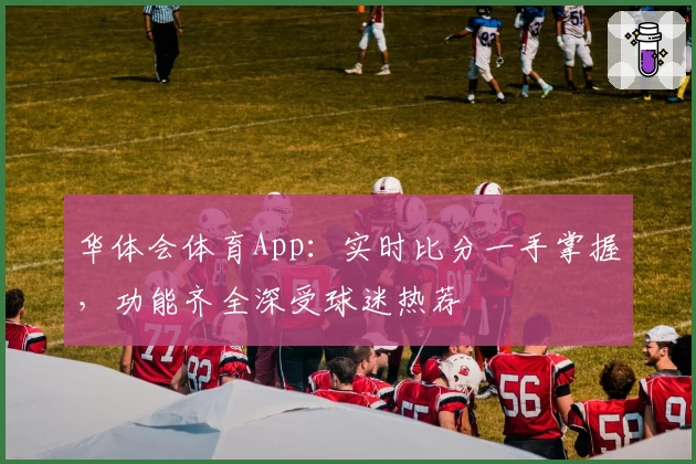 华体会体育App:实时比分一手掌握,功能齐全深受球迷热荐