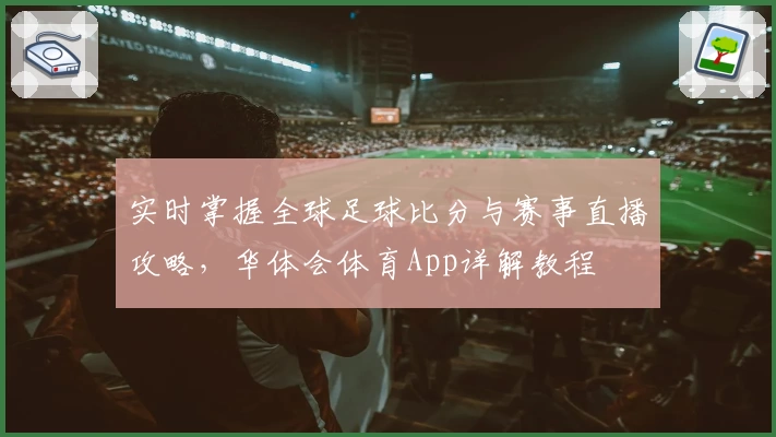 实时掌握全球足球比分与赛事直播攻略,华体会体育App详解教程