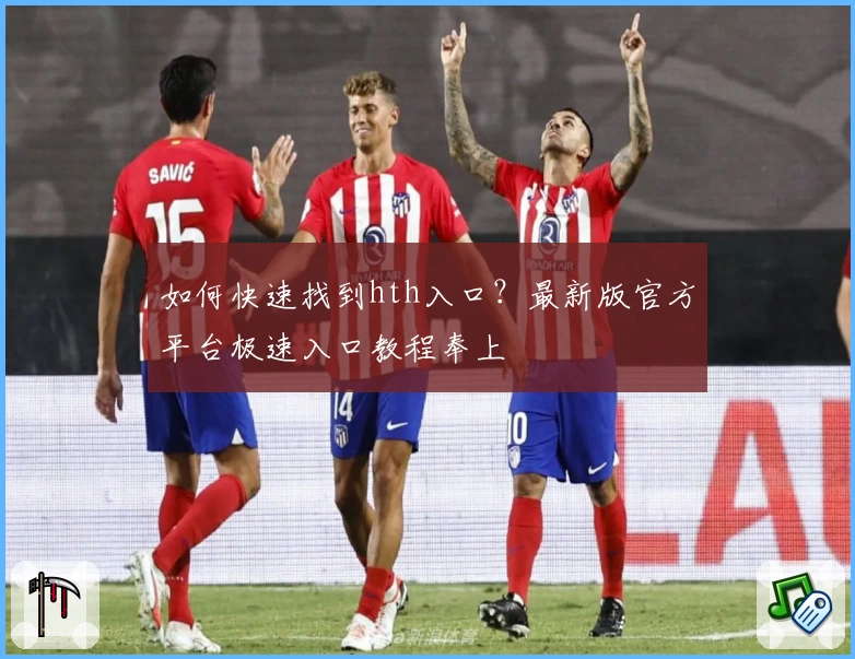 如何快速找到hth入口？最新版官方平台极速入口教程奉上