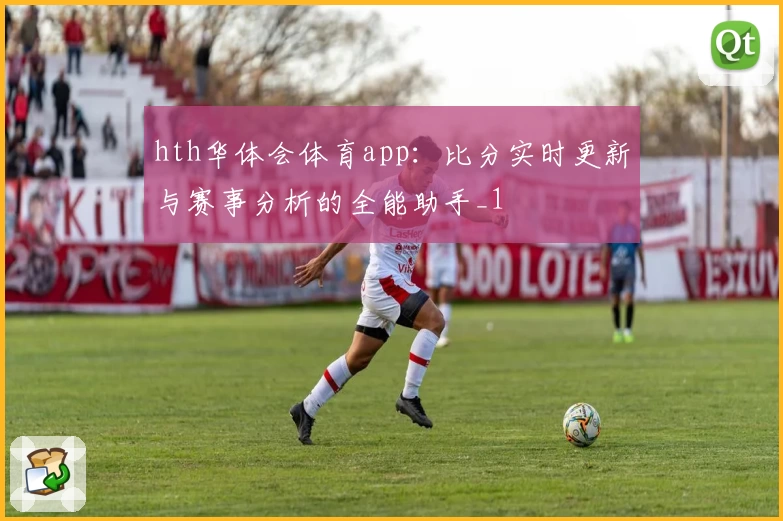 hth华体会体育app:比分实时更新与赛事分析的全能助手_1