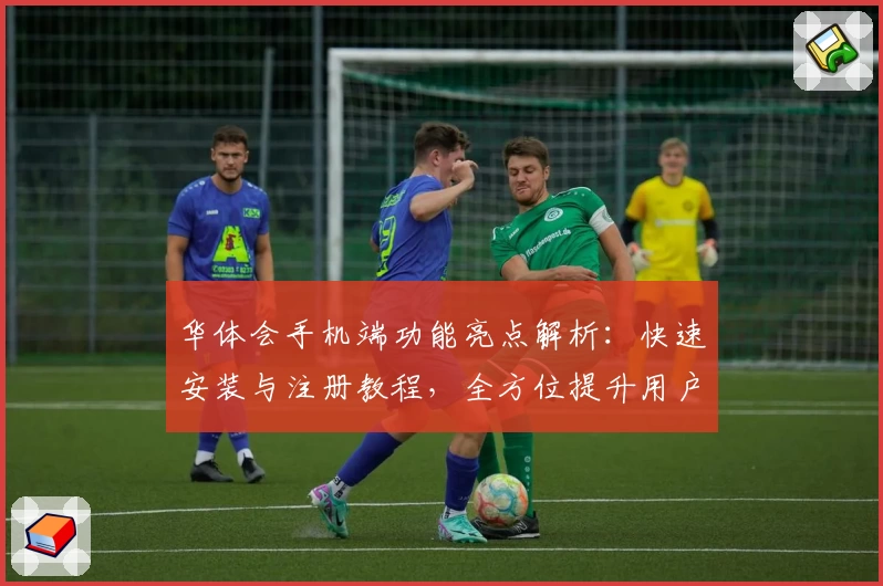华体会手机端功能亮点解析：快速安装与注册教程，全方位提升用户体验