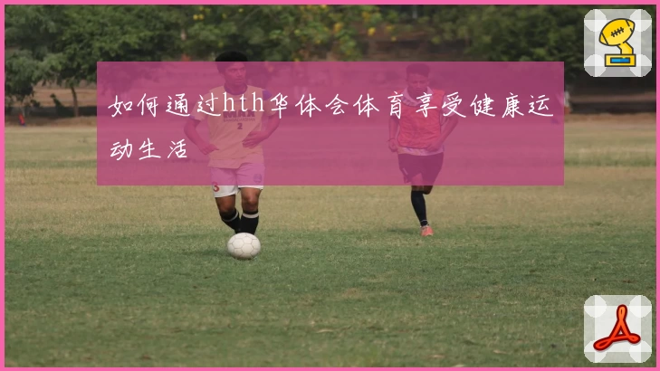 如何通过hth华体会体育享受健康运动生活