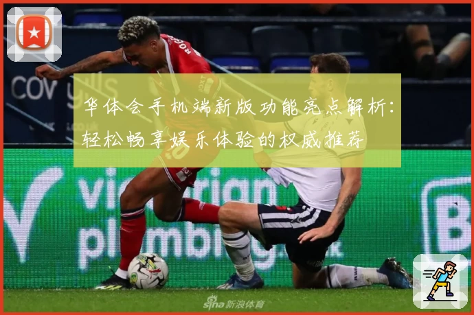 华体会手机端新版功能亮点解析：轻松畅享娱乐体验的权威推荐