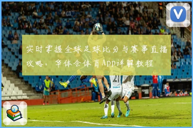 实时掌握全球足球比分与赛事直播攻略，华体会体育App详解教程