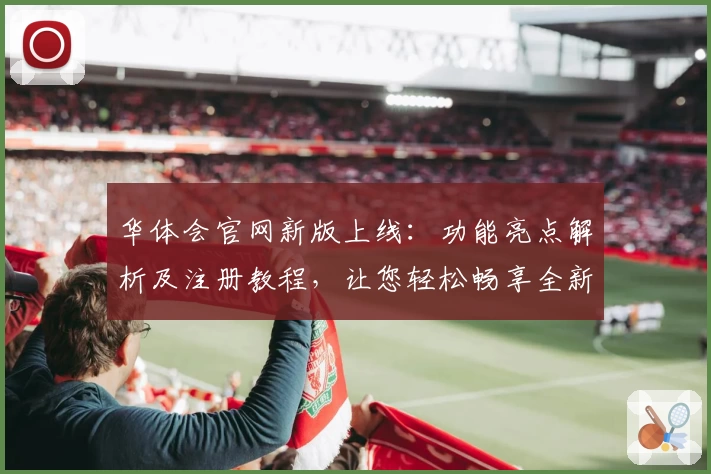 华体会官网新版上线：功能亮点解析及注册教程，让您轻松畅享全新体验