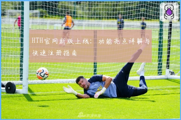 HTH官网新版上线：功能亮点详解与快速注册指南