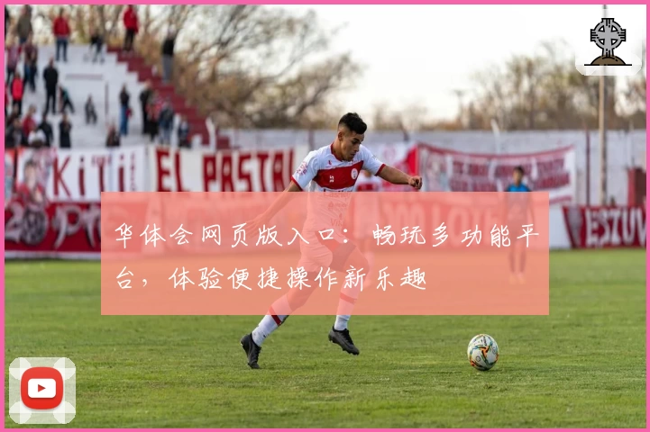 华体会网页版入口：畅玩多功能平台，体验便捷操作新乐趣