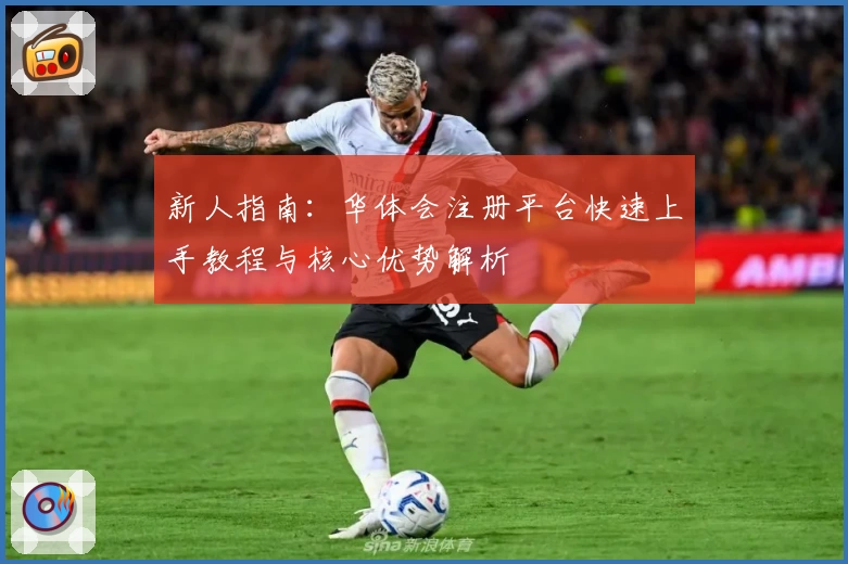 新人指南：华体会注册平台快速上手教程与核心优势解析