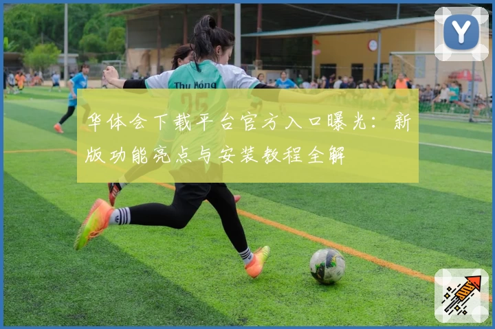 华体会下载平台官方入口曝光：新版功能亮点与安装教程全解