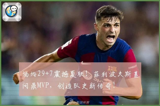 场均29+7震撼夏联!菲利波夫斯基问鼎MVP,创造队史新传奇!