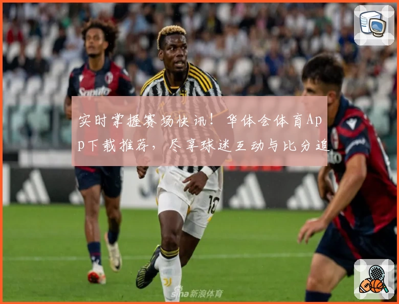 实时掌握赛场快讯!华体会体育App下载推荐,尽享球迷互动与比分追踪功能
