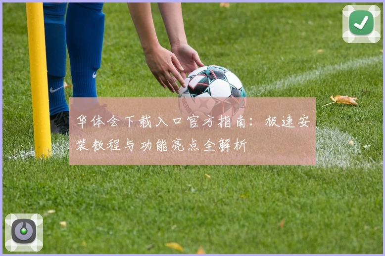 华体会下载入口官方指南：极速安装教程与功能亮点全解析