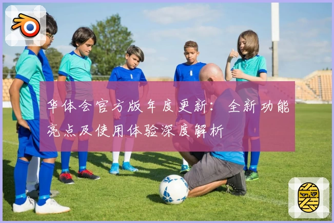 华体会官方版年度更新：全新功能亮点及使用体验深度解析