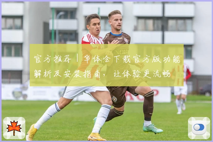 官方推荐｜华体会下载官方版功能解析及安装指南，让体验更流畅