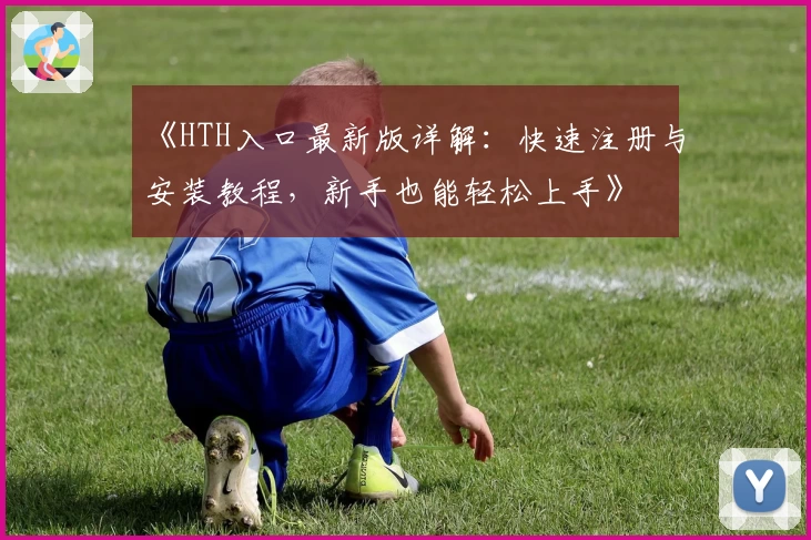 《HTH入口最新版详解:快速注册与安装教程,新手也能轻松上手》