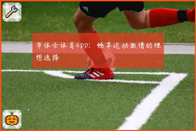 华体会体育app:畅享运动激情的理想选择