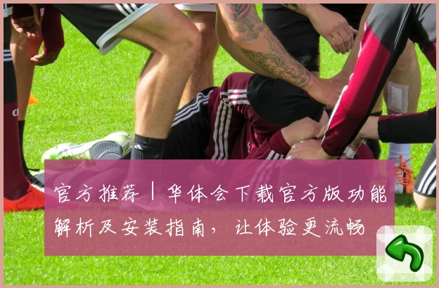 官方推荐｜华体会下载官方版功能解析及安装指南，让体验更流畅