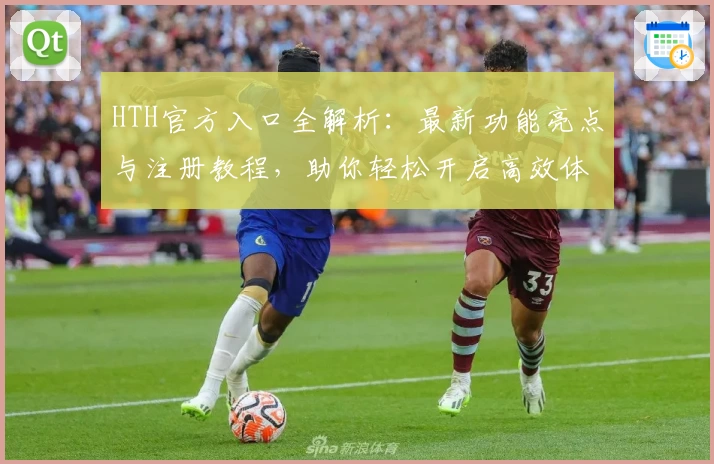 HTH官方入口全解析：最新功能亮点与注册教程，助你轻松开启高效体验