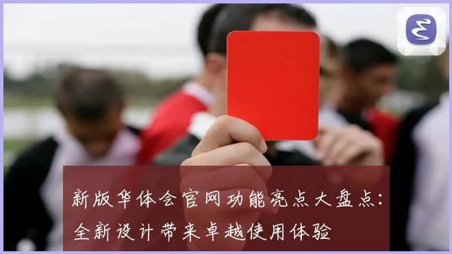 新版华体会官网功能亮点大盘点：全新设计带来卓越使用体验