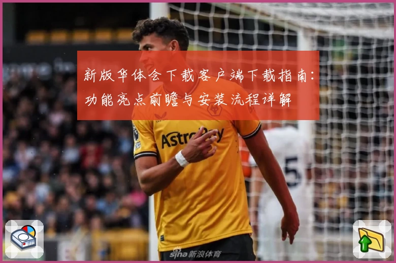 新版华体会下载客户端下载指南：功能亮点前瞻与安装流程详解