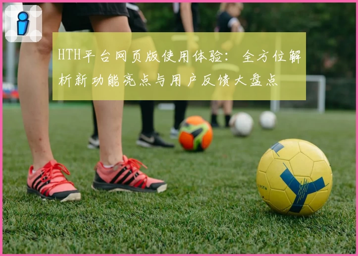 HTH平台网页版使用体验：全方位解析新功能亮点与用户反馈大盘点