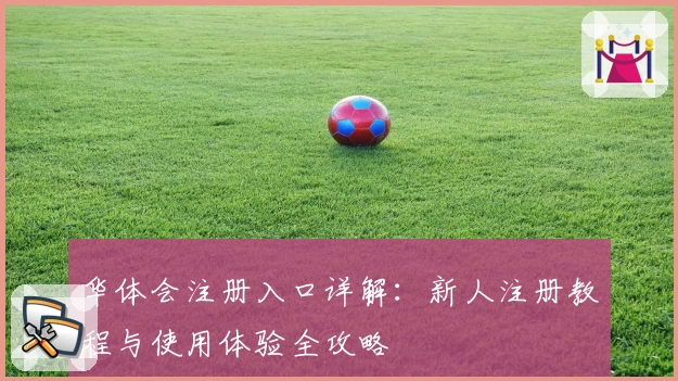 华体会注册入口详解：新人注册教程与使用体验全攻略