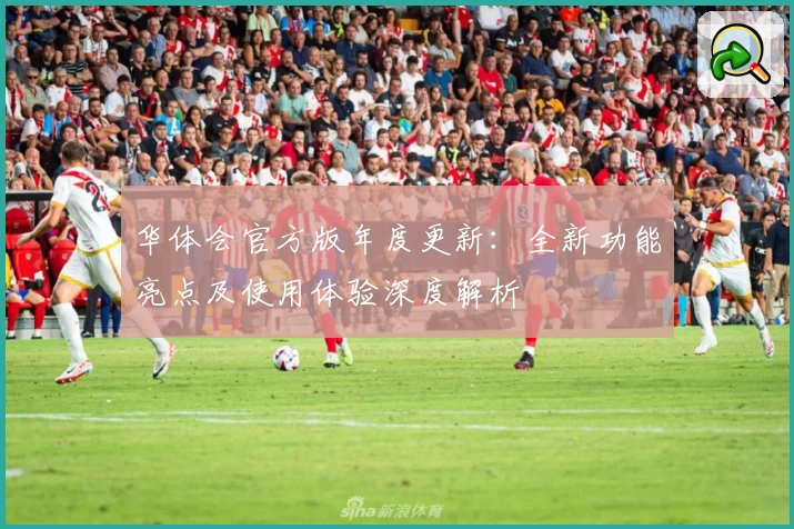 华体会官方版年度更新：全新功能亮点及使用体验深度解析