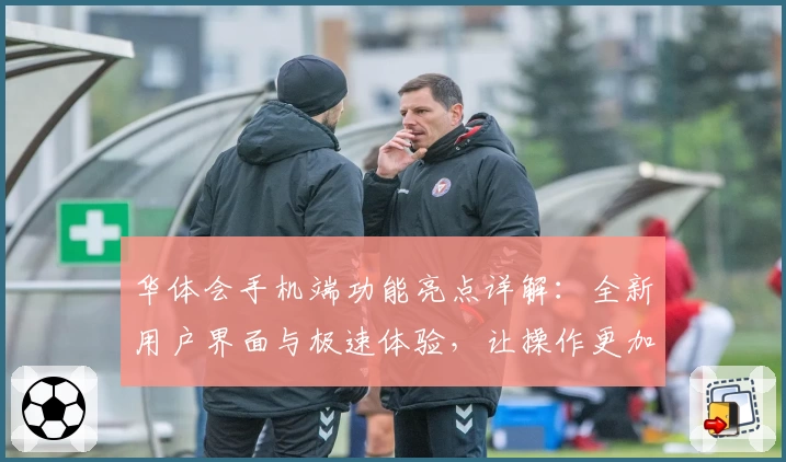 华体会手机端功能亮点详解：全新用户界面与极速体验，让操作更加便捷