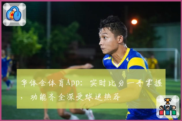 华体会体育App:实时比分一手掌握,功能齐全深受球迷热荐