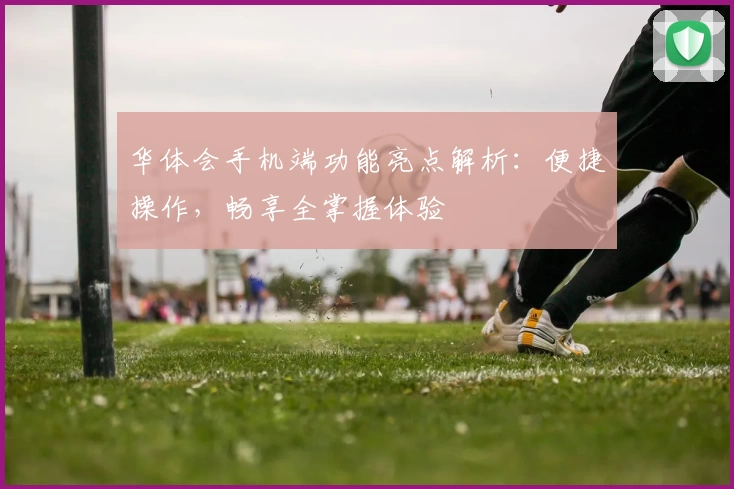 华体会手机端功能亮点解析：便捷操作，畅享全掌握体验