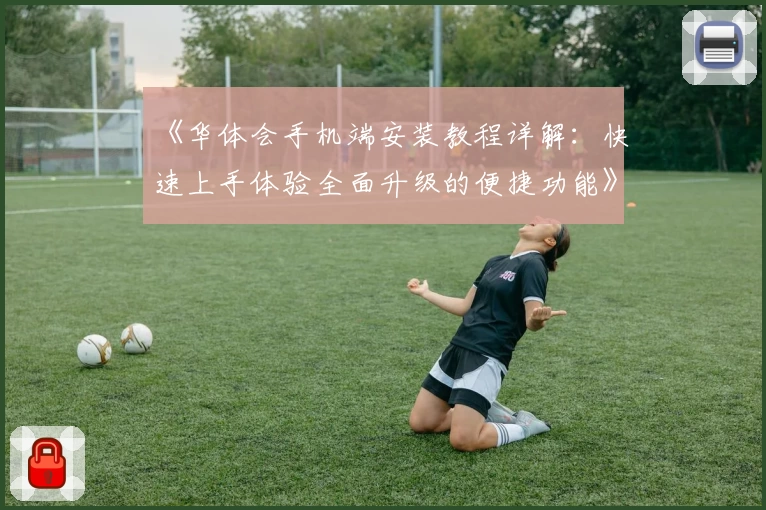 《华体会手机端安装教程详解：快速上手体验全面升级的便捷功能》