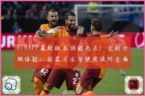 HTHAPP最新版本功能亮点：全新升级体验，安装方法与使用技巧全面解析