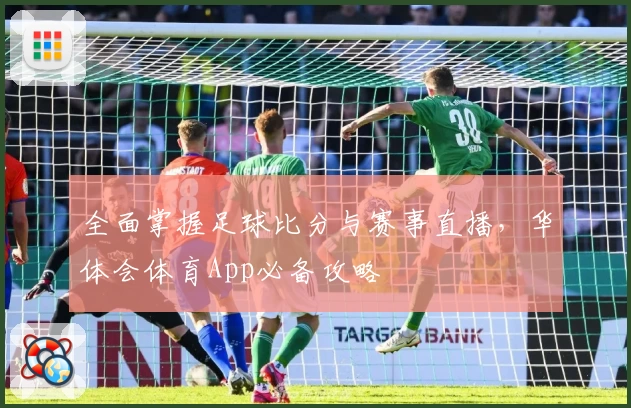 全面掌握足球比分与赛事直播,华体会体育App必备攻略