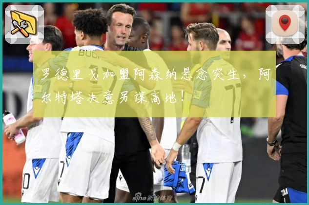 罗德里戈加盟阿森纳悬念突生,阿尔特塔决意另谋高地!