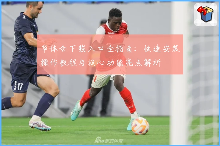 华体会下载入口全指南：快速安装操作教程与核心功能亮点解析