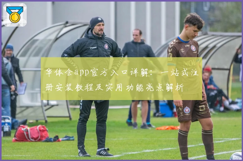 华体会app官方入口详解：一站式注册安装教程及实用功能亮点解析