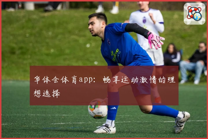 华体会体育app:畅享运动激情的理想选择