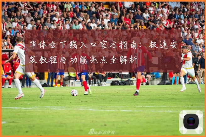 华体会下载入口官方指南：极速安装教程与功能亮点全解析