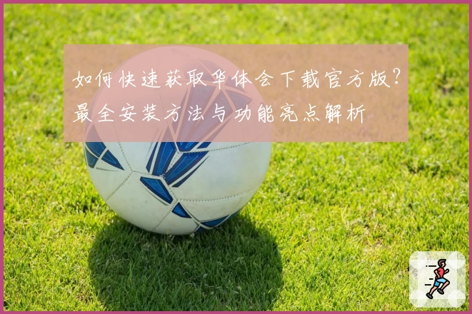 如何快速获取华体会下载官方版？最全安装方法与功能亮点解析