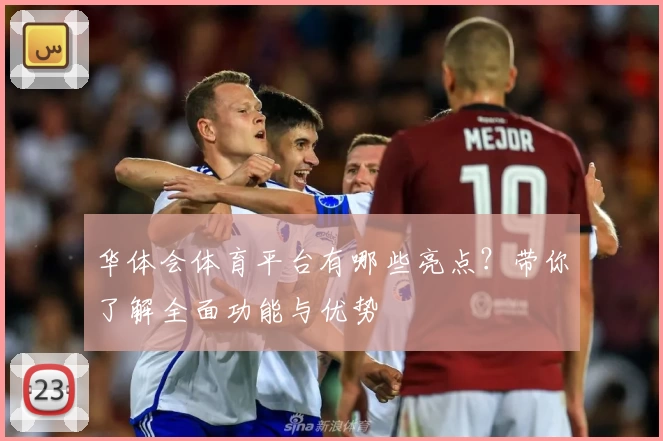 华体会体育平台有哪些亮点?带你了解全面功能与优势