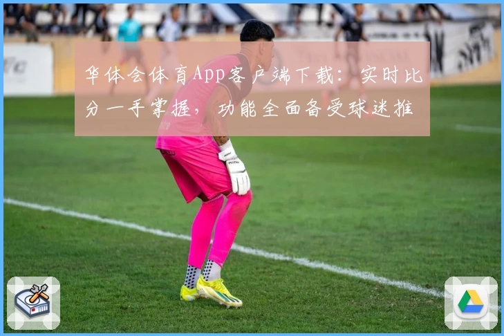华体会体育App客户端下载：实时比分一手掌握，功能全面备受球迷推荐