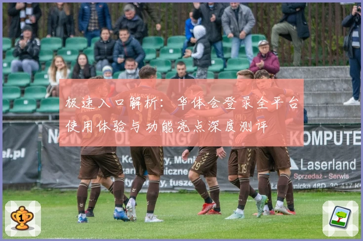 极速入口解析：华体会登录全平台使用体验与功能亮点深度测评