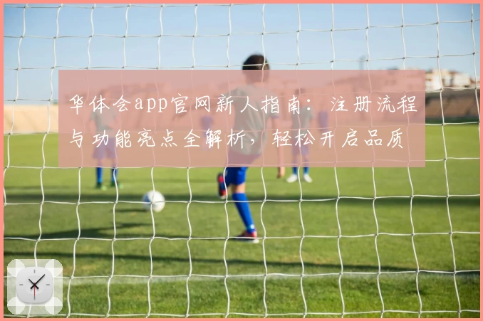 华体会app官网新人指南：注册流程与功能亮点全解析，轻松开启品质体验