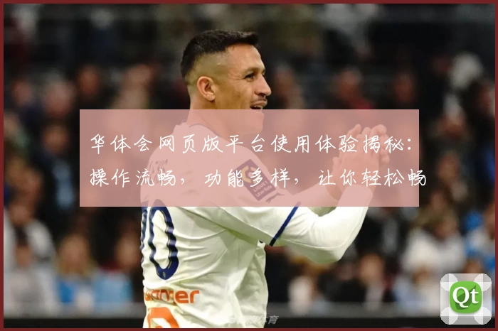 华体会网页版平台使用体验揭秘：操作流畅，功能多样，让你轻松畅享便捷服务