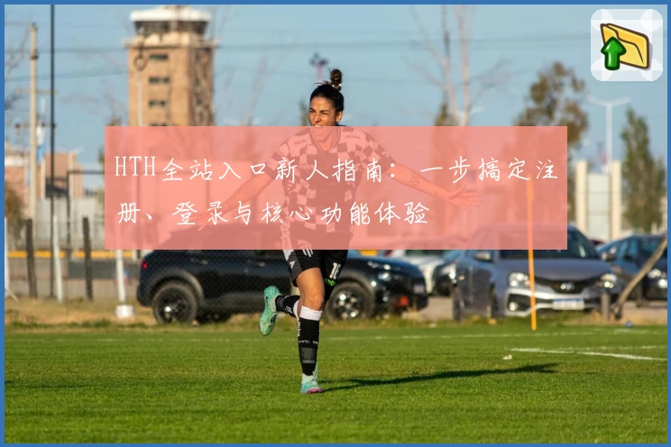 HTH全站入口新人指南：一步搞定注册、登录与核心功能体验