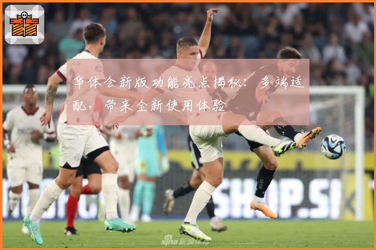 华体会新版功能亮点揭秘：多端适配，带来全新使用体验