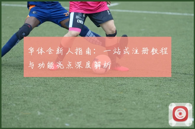 华体会新人指南：一站式注册教程与功能亮点深度解析